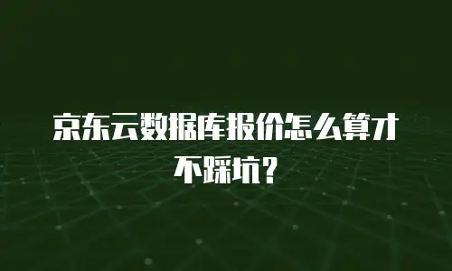 京东云数据库报价怎么算才不踩坑？