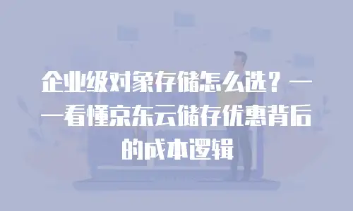 企业级对象存储怎么选？——看懂京东云储存优惠背后的成本逻辑