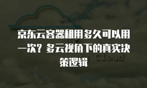 京东云容器租用多久可以用一次？多云视角下的真实决策逻辑