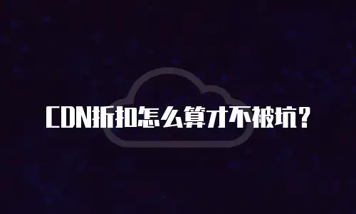CDN折扣怎么算才不被坑？