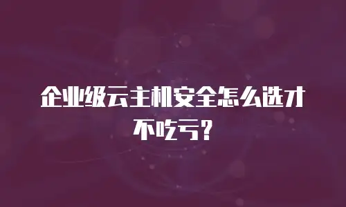 企业级云主机安全怎么选才不吃亏？