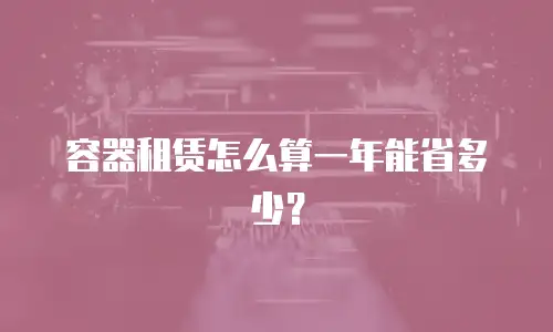 容器租赁怎么算一年能省多少？