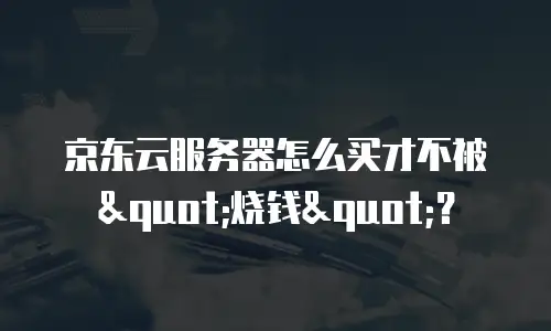 京东云服务器怎么买才不被