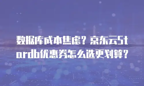 数据库成本焦虑？京东云Stardb优惠券怎么选更划算？