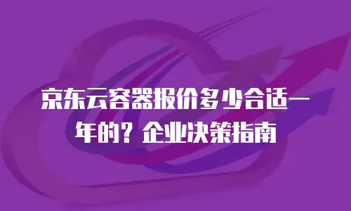 京东云容器报价多少合适一年的？企业决策指南