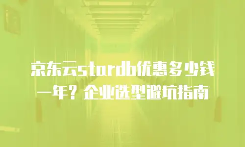 京东云stardb优惠多少钱一年？企业选型避坑指南