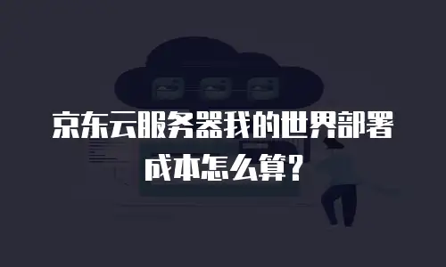 京东云服务器我的世界部署成本怎么算？
