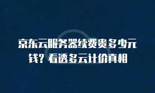 京东云服务器续费贵多少元钱？看透多云计价真相