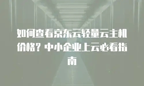 如何查看京东云轻量云主机价格？中小企业上云必看指南