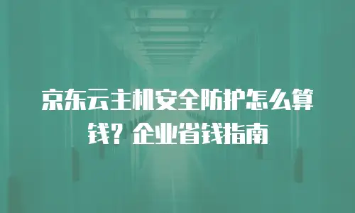 京东云主机安全防护怎么算钱？企业省钱指南