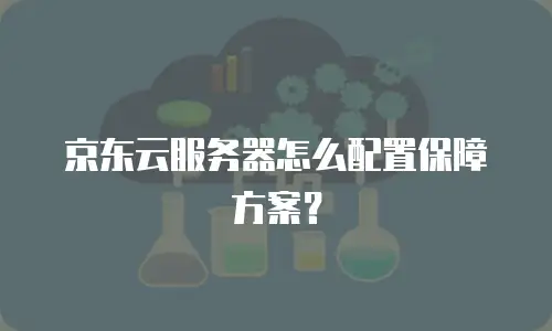 京东云服务器怎么配置保障方案？