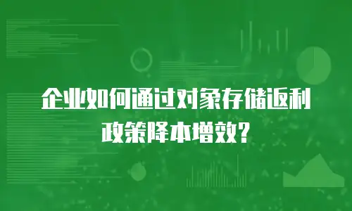 企业如何通过对象存储返利政策降本增效？