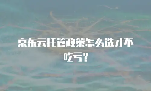 京东云托管政策怎么选才不吃亏？