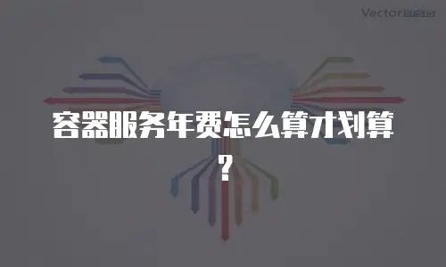 容器服务年费怎么算才划算？