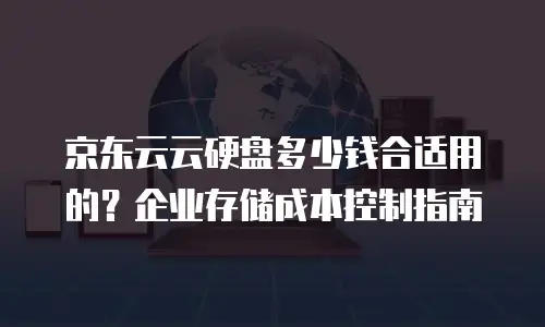 京东云云硬盘多少钱合适用的？企业存储成本控制指南