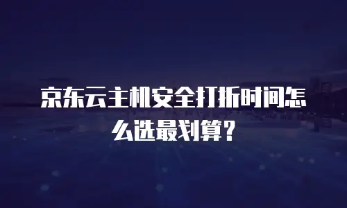 京东云主机安全打折时间怎么选最划算？