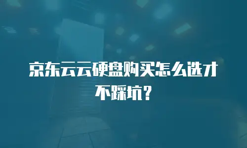 京东云云硬盘购买怎么选才不踩坑？