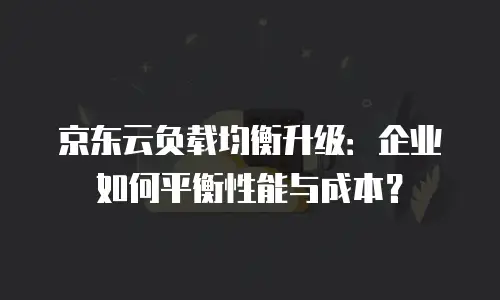 京东云负载均衡升级：企业如何平衡性能与成本？