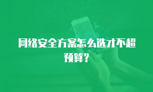 网络安全方案怎么选才不超预算？