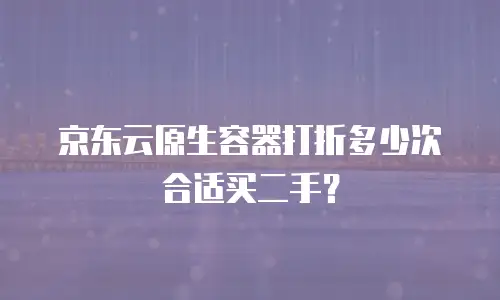 京东云原生容器打折多少次合适买二手？
