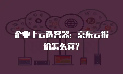 企业上云选容器：京东云报价怎么算？