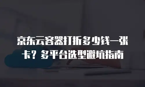 京东云容器打折多少钱一张卡？多平台选型避坑指南