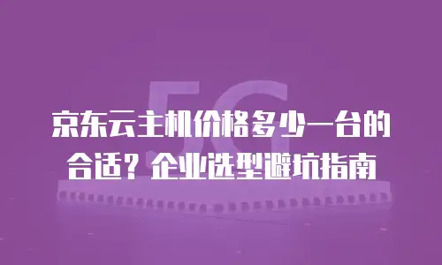 京东云主机价格多少一台的合适？企业选型避坑指南
