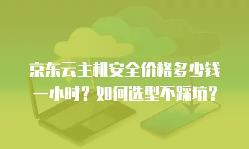 京东云主机安全价格多少钱一小时？如何选型不踩坑？