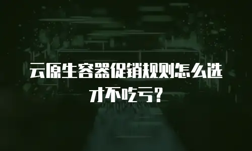 云原生容器促销规则怎么选才不吃亏？