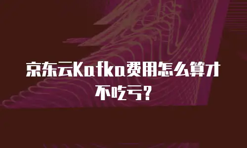 京东云Kafka费用怎么算才不吃亏？