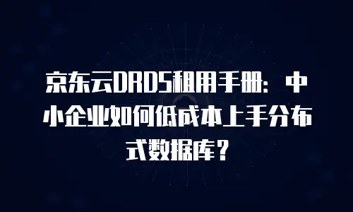 京东云DRDS租用手册：中小企业如何低成本上手分布式数据库？