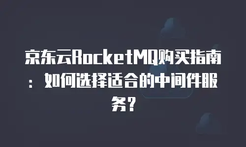 京东云RocketMQ购买指南：如何选择适合的中间件服务？
