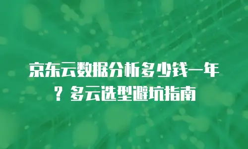 京东云数据分析多少钱一年？多云选型避坑指南