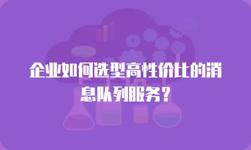 企业如何选型高性价比的消息队列服务？