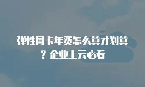 弹性网卡年费怎么算才划算？企业上云必看