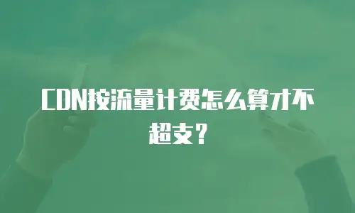 CDN按流量计费怎么算才不超支？