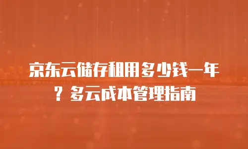 京东云储存租用多少钱一年？多云成本管理指南