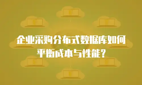企业采购分布式数据库如何平衡成本与性能？