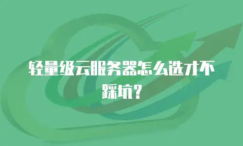 轻量级云服务器怎么选才不踩坑？