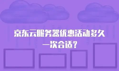 京东云服务器优惠活动多久一次合适？