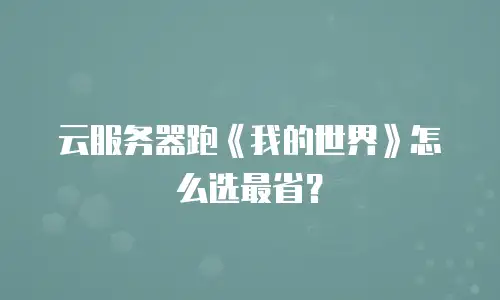 云服务器跑《我的世界》怎么选最省？