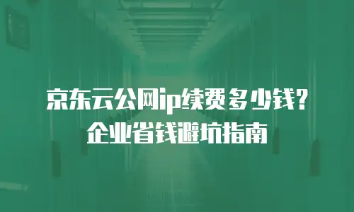 京东云公网ip续费多少钱？企业省钱避坑指南