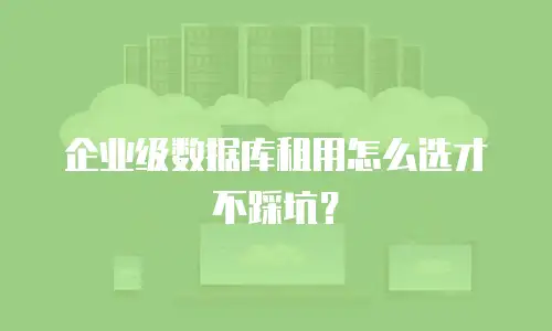 企业级数据库租用怎么选才不踩坑？
