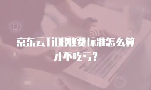 京东云TiDB收费标准怎么算才不吃亏？