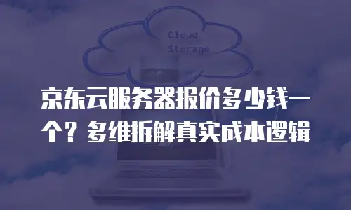 京东云服务器报价多少钱一个？多维拆解真实成本逻辑