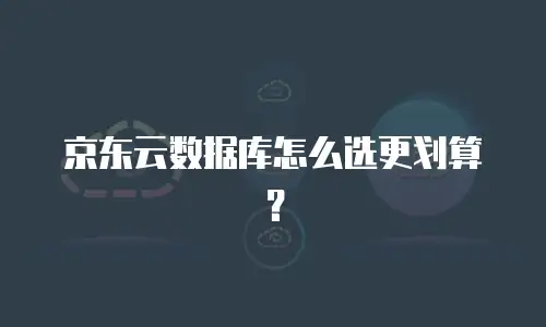 京东云数据库怎么选更划算？