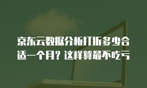 京东云数据分析打折多少合适一个月？这样算最不吃亏