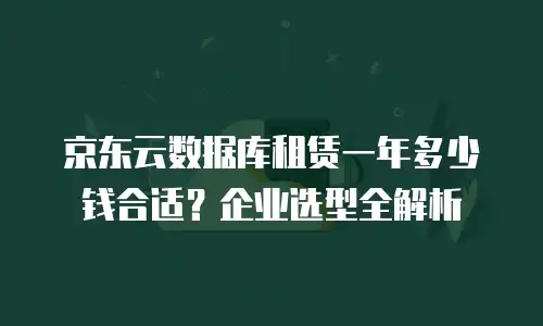 京东云数据库租赁一年多少钱合适？企业选型全解析