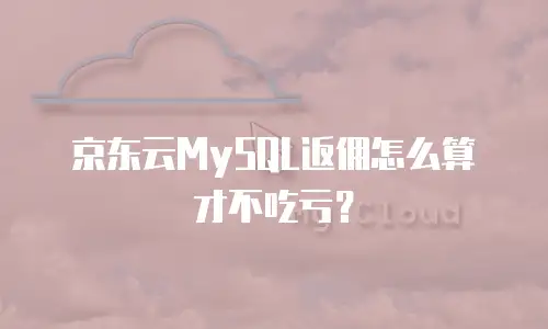 京东云MySQL返佣怎么算才不吃亏？