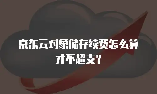 京东云对象储存续费怎么算才不超支？